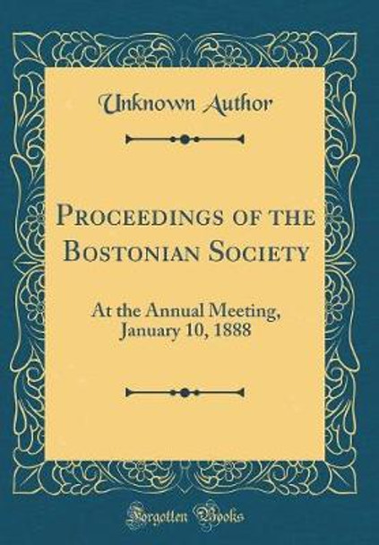 Proceedings of the Bostonian Society: At the Annual Meeting, January 10, 1888 (Classic Reprint) by Unknown Author