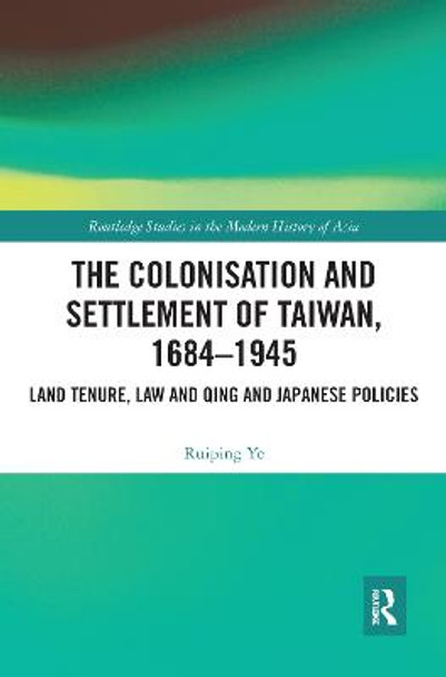 The Colonisation and Settlement of Taiwan, 1684–1945: Land Tenure, Law and Qing and Japanese Policies by Ruiping Ye