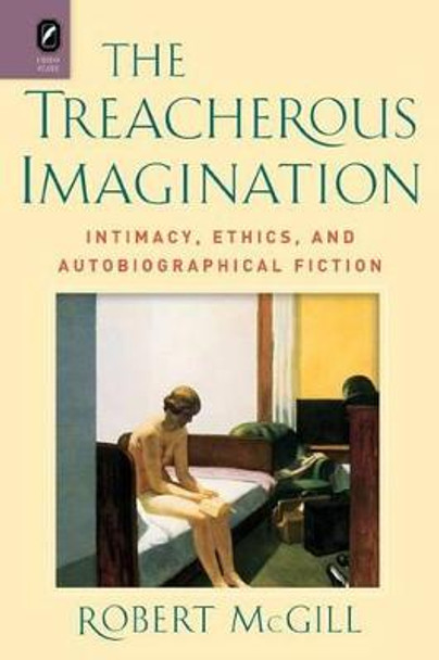 The Treacherous Imagination: Intimacy, Ethics, and Autobiographical Fiction by Robert McGill