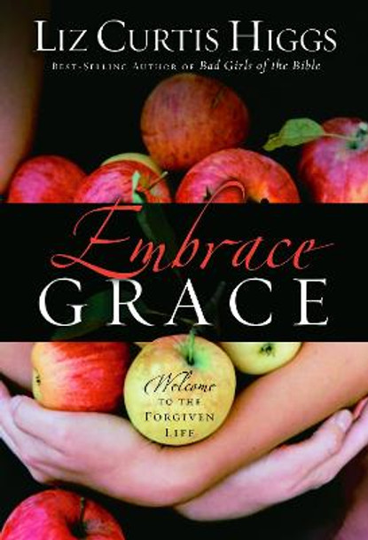 Embrace Grace: Welcome to the Forgiven Life by Liz Curtis Higgs