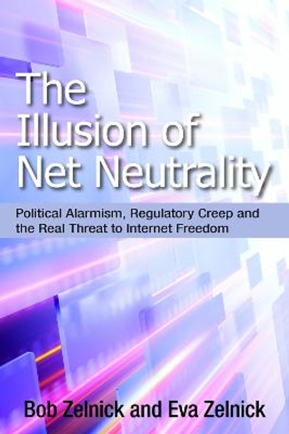 The Illusion of Net Neutrality: Political Alarmism, Regulatory Creep, and the Real Threat to Internet Freedom by Bob Zelnick