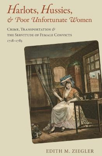Harlots, Hussies, and Poor Unfortunate Women: Crime, Transportation, and the Servitude of Female Convicts, 1718–1783 by Edith M. Ziegler