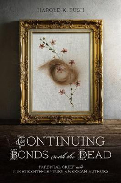 Continuing Bonds with the Dead: Parental Grief and Nineteenth-Century American Authors by Harold K. Bush