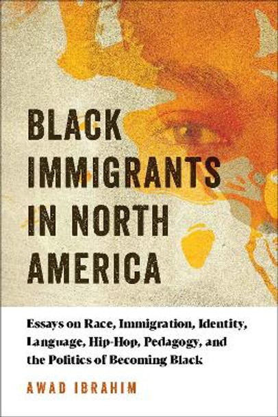 Black Immigrants in North America: Essays on Race, Immigration, Identity, Language, Hip-Hop, Pedagogy, and the Politics of Becoming Black by Awad Ibrahim