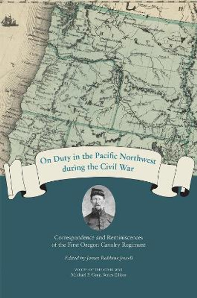 On Duty in the Pacific Northwest during the Civil War: Correspondence and Reminiscences of the First Oregon Cavalry Regiment by Michael Gray