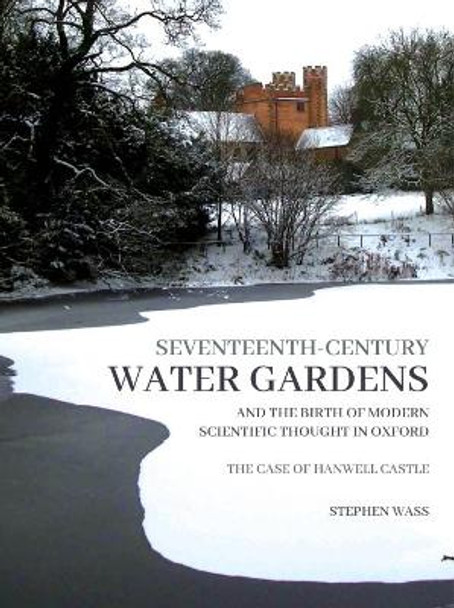 Seventeenth-century Water Gardens and the Birth of Modern Scientific thought in Oxford: The Case of Hanwell Castle by Stephen Wass