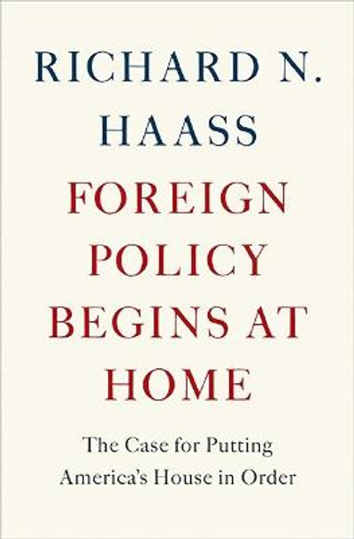 Foreign Policy Begins at Home: The Case for Putting America's House in Order by Richard Haass
