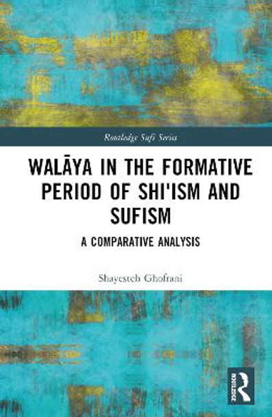 Walāya in the Formative Period of Shi'ism and Sufism: A Comparative Analysis by Shayesteh Ghofrani