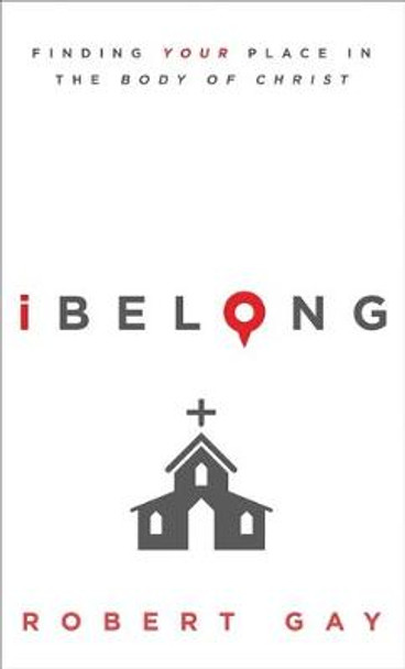 Ibelong: Finding Your Place in the Body of Christ by Robert Gay
