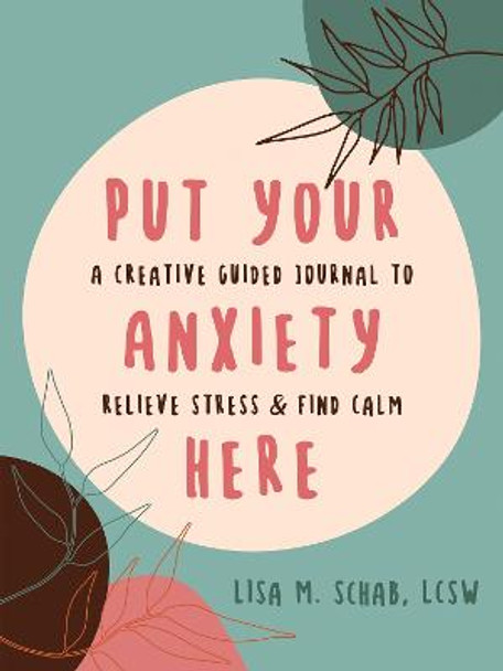 Put Your Anxiety Here: A Creative Guided Journal to Relieve Stress and Find Calm by Lisa M Schab