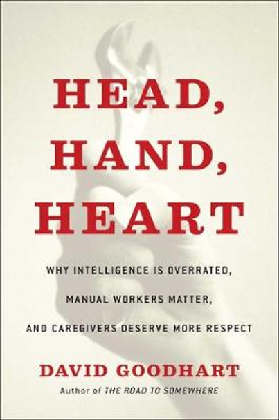 Head, Hand, Heart: Why Intelligence Is Overrated, Manual Workers Matter, and Caregivers Deserve More Respect by David Goodhart