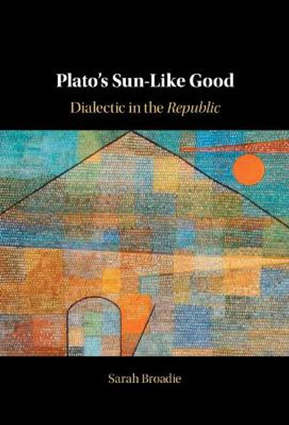 Plato's Sun-Like Good: Dialectic in the Republic by Sarah Broadie