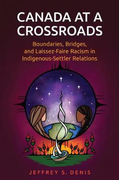 Canada at a Crossroads: Boundaries, Bridges, and Laissez-Faire Racism in Indigenous-Settler Relations by Jeffrey Denis