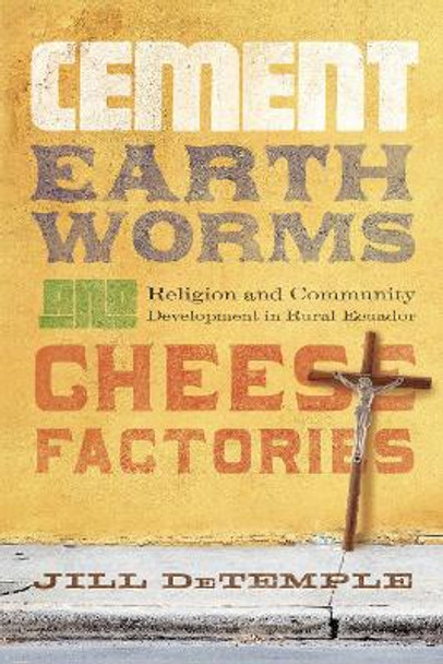 Cement, Earthworms, and Cheese Factories: Religion and Community Development in Rural Ecuador by Jill DeTemple