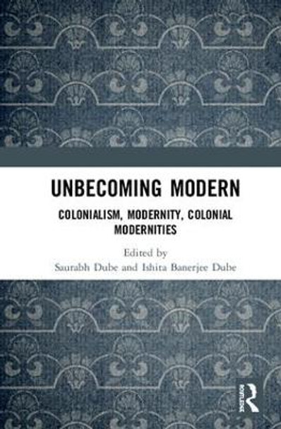 Unbecoming Modern: Colonialism, Modernity, Colonial Modernities by Saurabh Dube