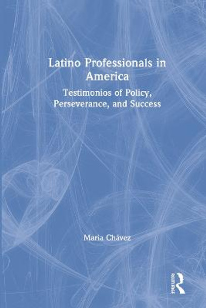 Latino Professionals in America: Testimonios of Policy, Perseverance, and Success by Maria Chavez