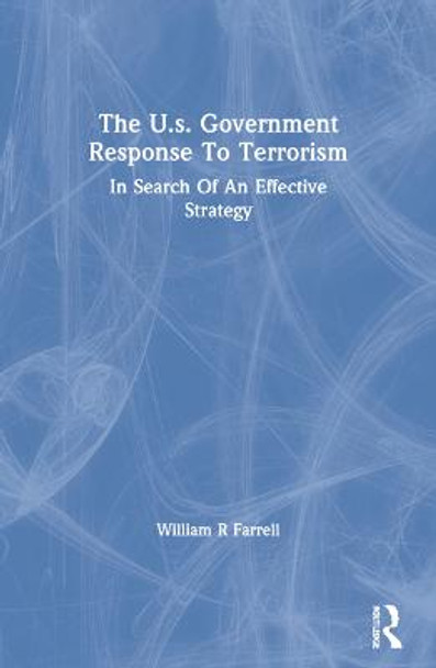 The U.s. Government Response To Terrorism: In Search Of An Effective Strategy by William R Farrell