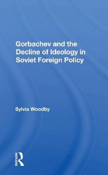 Gorbachev And The Decline Of Ideology In Soviet Foreign Policy by Sylvia Babus Woodby