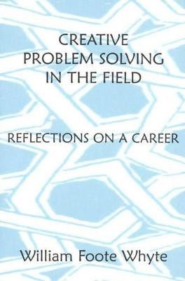 Creative Problem Solving in the Field: Reflections on a Career by William Foote Whyte