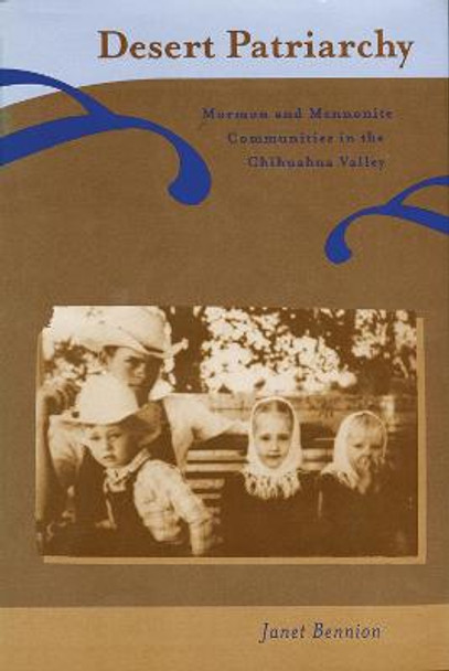 Desert Patriarchy: Mormon and Mennonite Communities in the Chihuahua Valley by Janet Bennion