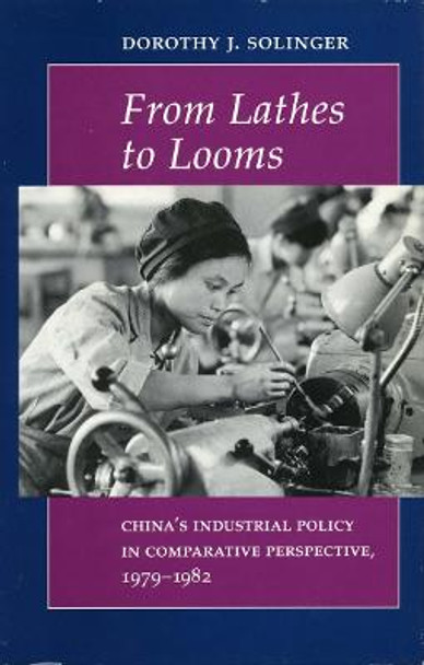 From Lathes to Looms: China's Industrial Policy in Comparative Perspective, 1979-1982 by Dorothy J. Solinger