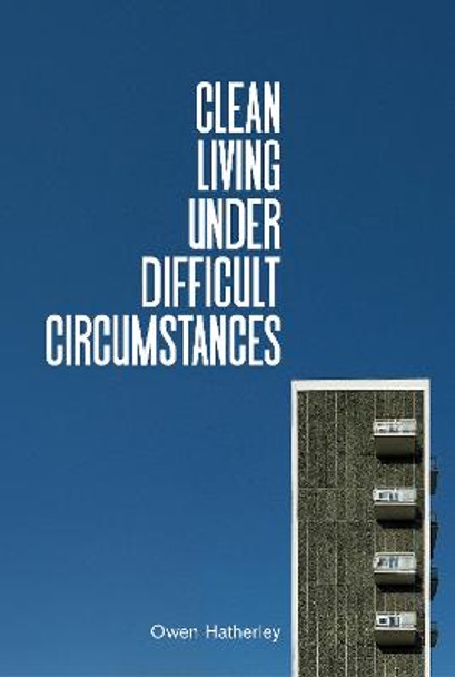 Clean Living Under Difficult Circumstances: Finding a Home in the Ruins of Modernism by Owen Hatherley