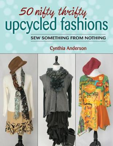 50 Nifty Thrifty Upcycled Fashions: Sew Something from Nothing by Cynthia Anderson