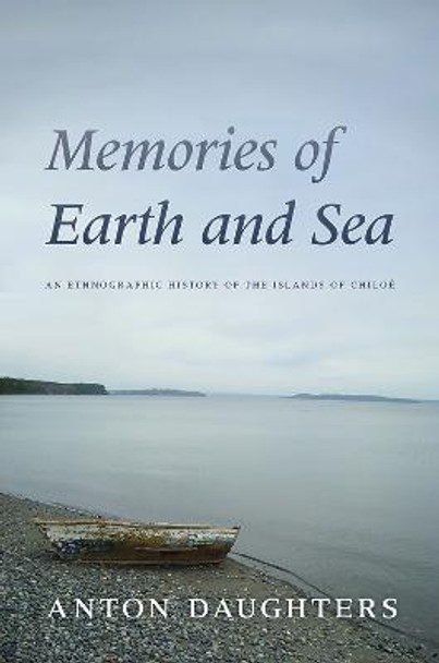 Memories of Earth and Sea: An Ethnographic History of the Islands of Chiloe by Anton Daughters