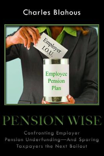 Pension Wise: Confronting Employer Pension Underfunding-And Sparing Taxpayers the Next Bailout by Charles P. Blahous