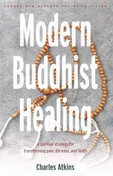 Modern Buddhist Healing: A Spiritual Strategy for Transforming Pain Dis-Ease and Death by Charles Atkins