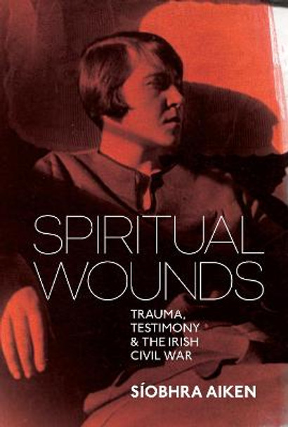 Spiritual Wounds: Trauma, Testimony and the Irish Civil War by Siobhra Aiken