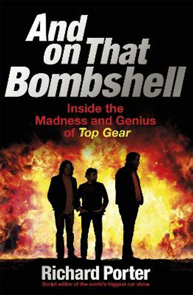 And On That Bombshell: Inside the Madness and Genius of TOP GEAR by Richard Porter