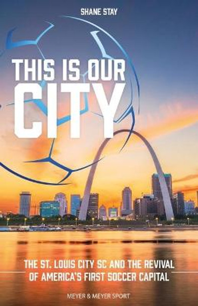 This Is Our City: The St. Louis City SC and the Revival of America's First Soccer Capital by Shane Stay