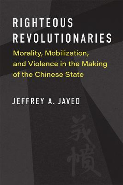 Righteous Revolutionaries: Morality, Mobilization, and Violence in the Making of the Chinese State by Jeffrey A. Javed