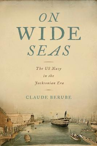 On Wide Seas: The US Navy in the Jacksonian Era by Claude Berube
