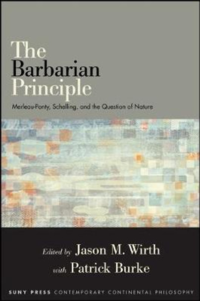 The Barbarian Principle: Merleau-Ponty, Schelling, and the Question of Nature by Jason M. Wirth