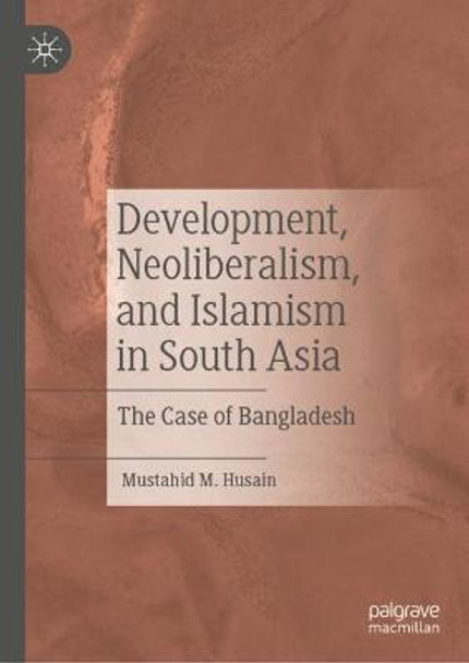 Development, Neoliberalism, and Islamism in South Asia: The Case of Bangladesh by Mustahid M. Husain