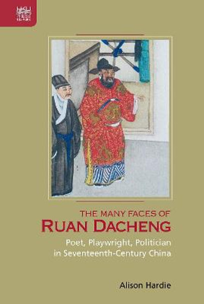 The Many Faces of Ruan Dacheng: Poet, Playwright, Politician in Seventeenth-Century China by Alison Hardie