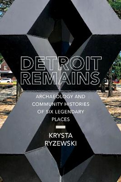 Detroit Remains: Archaeology and Community Histories of Six Legendary Places by Krysta Ryzewski
