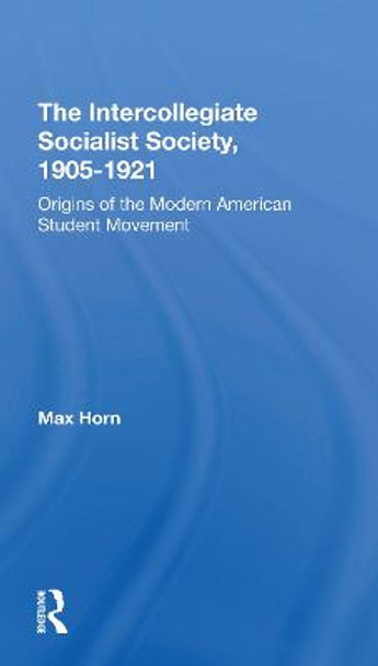 The Intercollegiate Socialist Society, 19051921: Origins Of The Modern American Student Movement by Max Horn