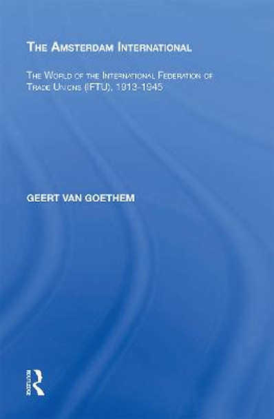 The Amsterdam International: The World of the International Federation of Trade Unions (IFTU), 1913-1945 by Geert Van Goethem