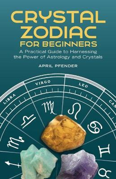 Crystal Zodiac for Beginners: A Practical Guide to Harnessing the Power of Astrology and Crystals by April Pfender