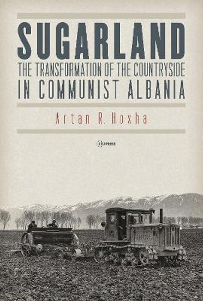 Sugarland: The Transformation of the Countryside in Communist Albania by Artan R. Hoxha