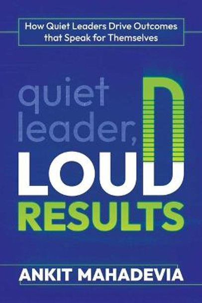 Quiet Leader, Loud Results: How Quiet Leaders Drive Outcomes That Speak for Themselves by Ankit Mahadevia