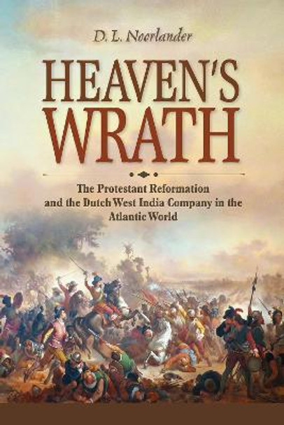 Heaven’s Wrath: The Protestant Reformation and the Dutch West India Company in the Atlantic World by D. L. Noorlander