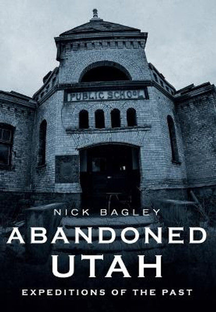 Abandoned Utah: Expeditions of the Past by Nick Bagley