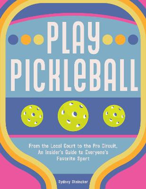 Play Pickleball: From the Local Court to the Pro Circuit, An Insider's Guide to Everyone's Favorite Sport by Sydney Steinaker