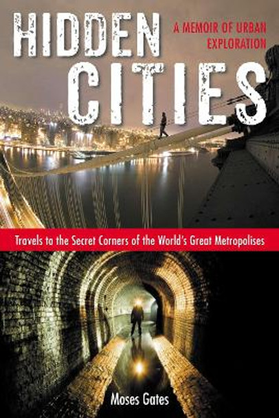 Hidden Cities: Travels to the Secret Corners of the World's Great Metropolises: a Memoir of Urban Exploration by Moses Gates