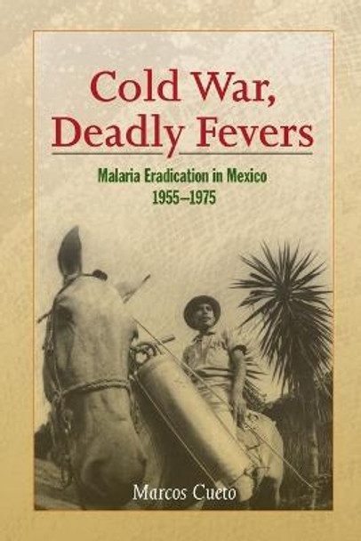 Cold War, Deadly Fevers: Malaria Eradication in Mexico, 1955-1975 by Marcos Cueto