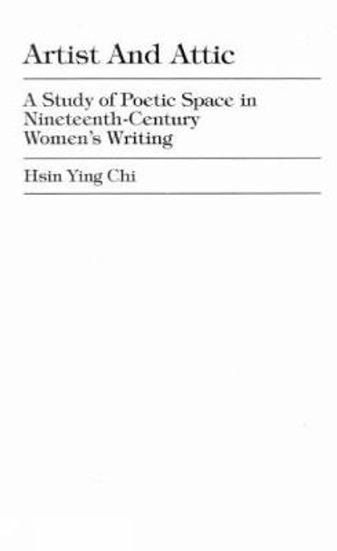 Artist and Attic: A Study of Poetic Space in Nineteenth-Century Women's Writing by Hsin Ying Chi